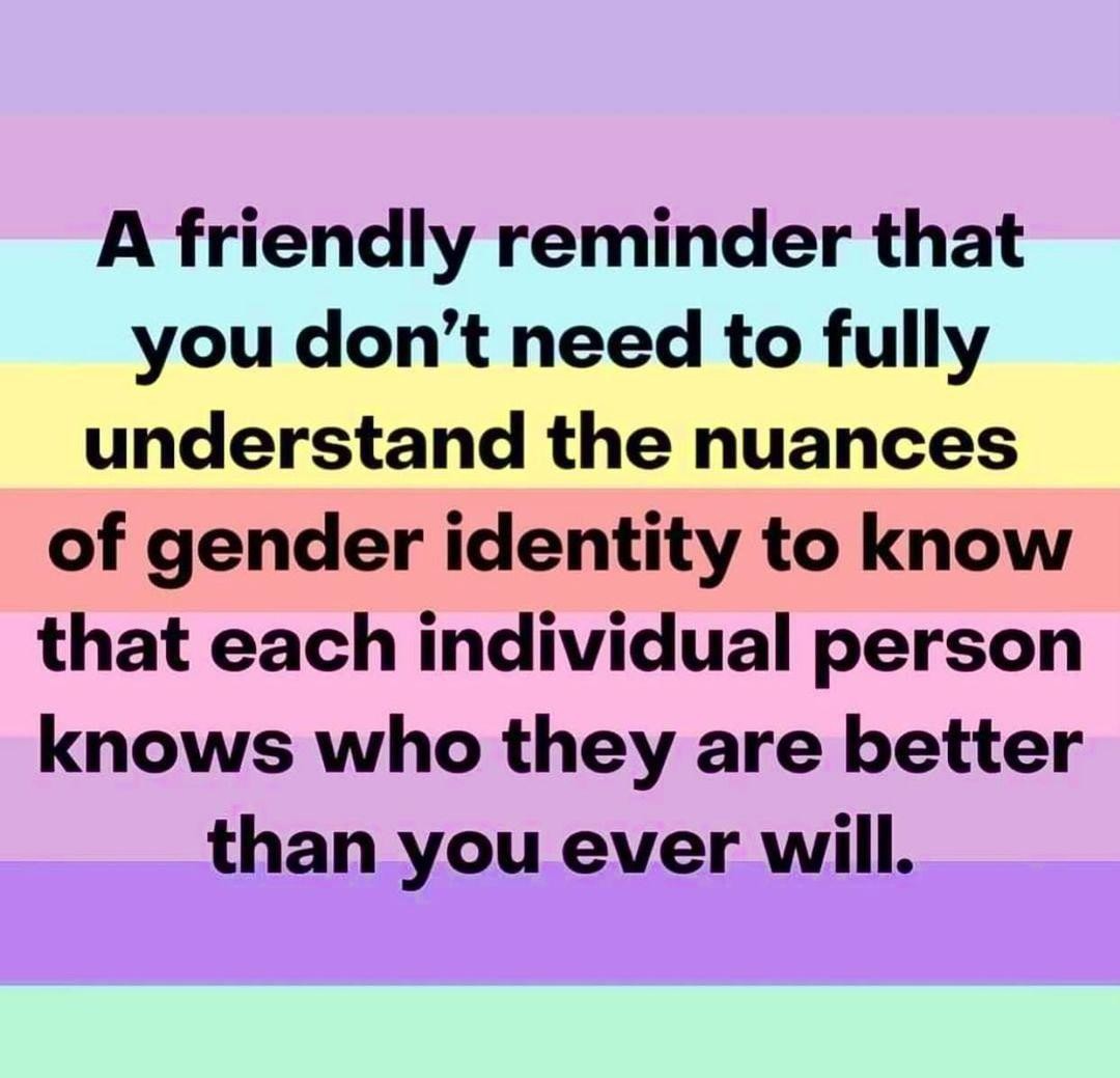 A friendly reminder that you don't need to fully understand the nuances of gender identity to know that each individual person knows who they are better than you ever will.